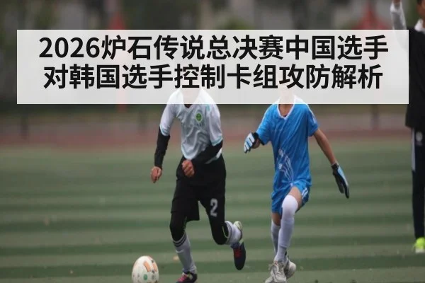 2026炉石传说总决赛中国选手对韩国选手控制卡组攻防解析