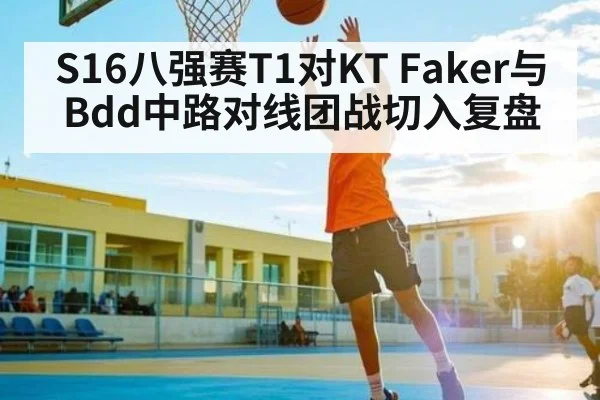 S16八强赛T1对KT Faker与Bdd中路对线团战切入复盘